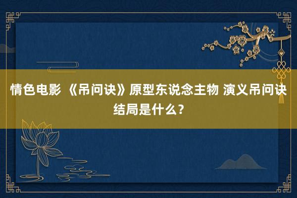 情色电影 《吊问诀》原型东说念主物 演义吊问诀结局是什么？