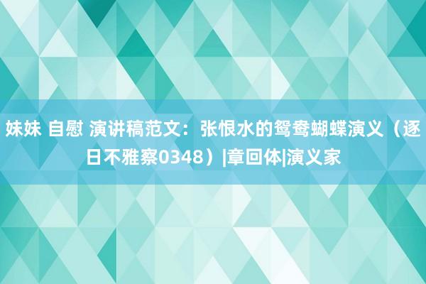 妹妹 自慰 演讲稿范文：张恨水的鸳鸯蝴蝶演义（逐日不雅察0348）|章回体|演义家