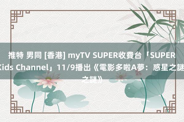 推特 男同 [香港] myTV SUPER收費台「SUPER Kids Channel」11/9播出《電影多啦A夢：惑星之謎》