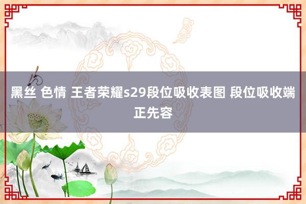 黑丝 色情 王者荣耀s29段位吸收表图 段位吸收端正先容