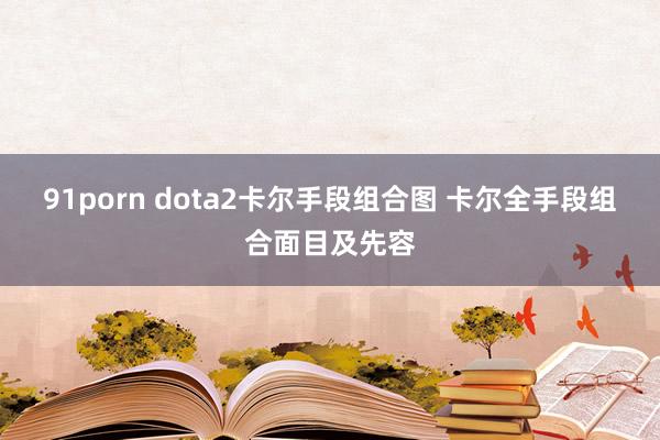 91porn dota2卡尔手段组合图 卡尔全手段组合面目及先容