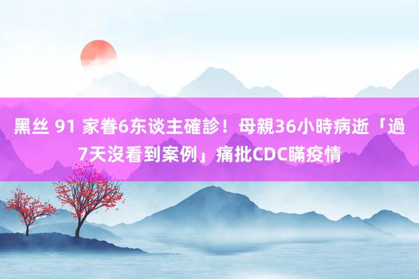 黑丝 91 家眷6东谈主確診！母親36小時病逝「過7天沒看到案例」　痛批CDC瞞疫情