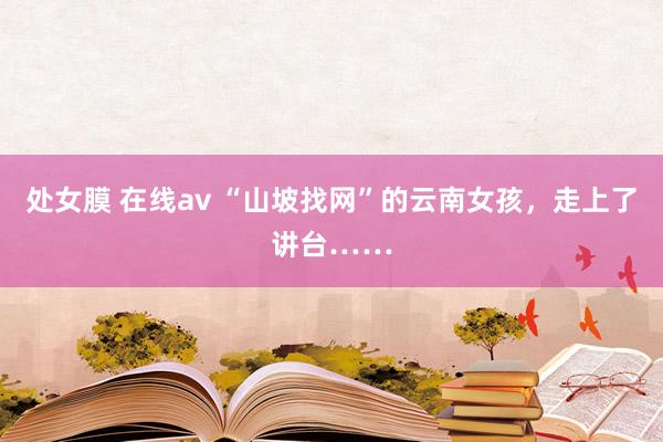 处女膜 在线av “山坡找网”的云南女孩，走上了讲台……