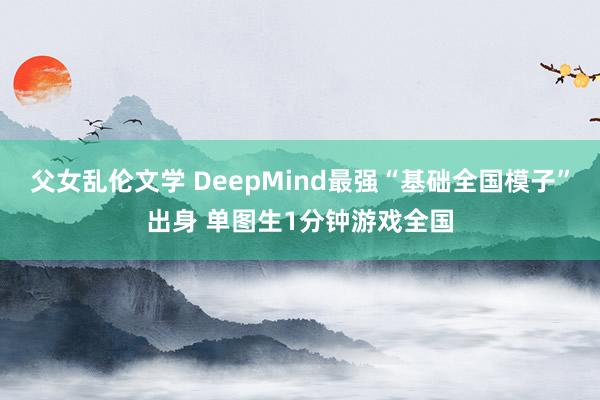 父女乱伦文学 DeepMind最强“基础全国模子”出身 单图生1分钟游戏全国