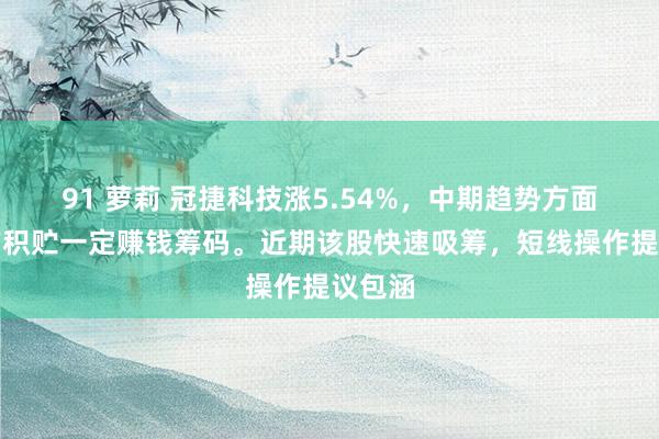 91 萝莉 冠捷科技涨5.54%，中期趋势方面，下方积贮一定赚钱筹码。近期该股快速吸筹，短线操作提议包涵