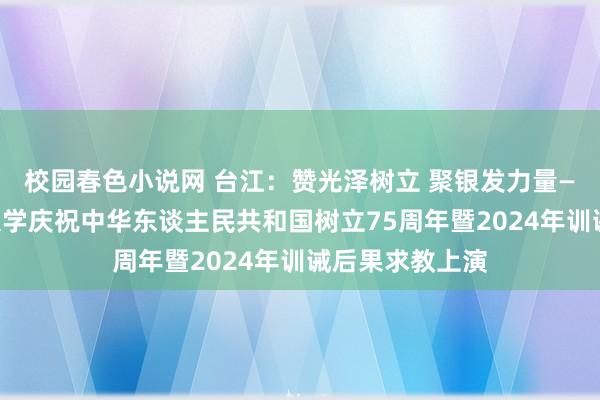 校园春色小说网 台江：赞光泽树立 聚银发力量——台江区老年大学庆祝中华东谈主民共和国树立75周年暨2024年训诫后果求教上演