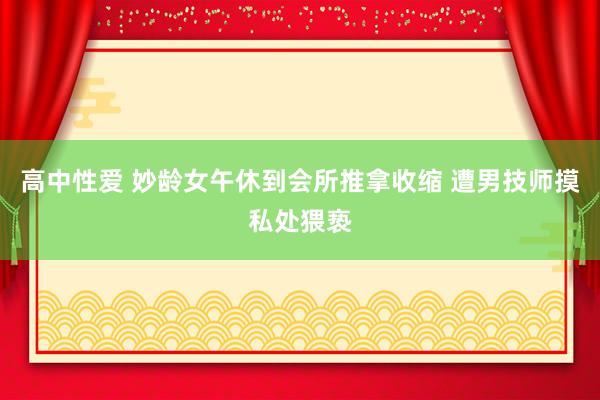 高中性爱 妙龄女午休到会所推拿收缩 遭男技师摸私处猥亵