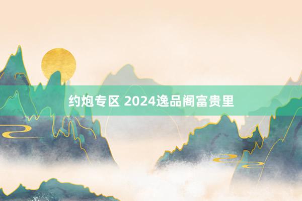 约炮专区 2024逸品阁富贵里