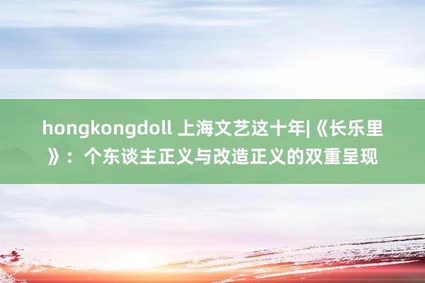 hongkongdoll 上海文艺这十年|《长乐里》：个东谈主正义与改造正义的双重呈现