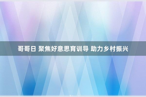 哥哥日 聚焦好意思育训导 助力乡村振兴