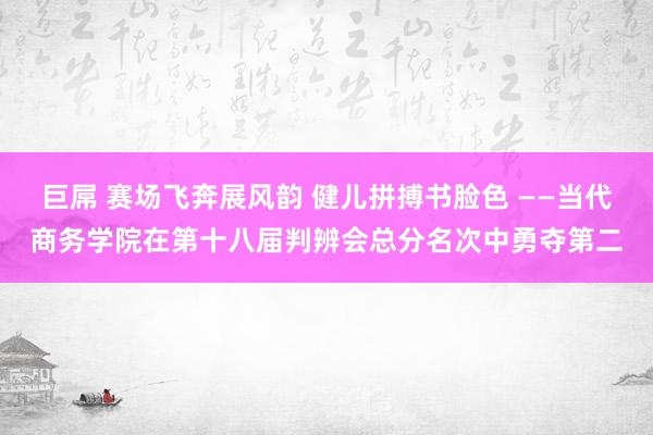 巨屌 赛场飞奔展风韵 健儿拼搏书脸色 ——当代商务学院在第十八届判辨会总分名次中勇夺第二