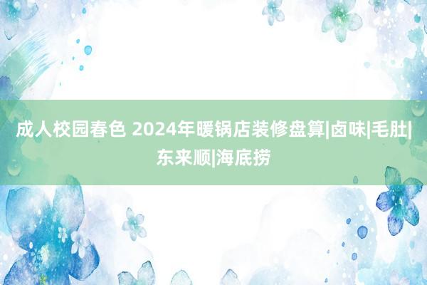 成人校园春色 2024年暖锅店装修盘算|卤味|毛肚|东来顺|海底捞